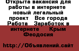 Открыта вакансия для работы в интернете, новый легальный проект - Все города Работа » Заработок в интернете   . Крым,Феодосия
